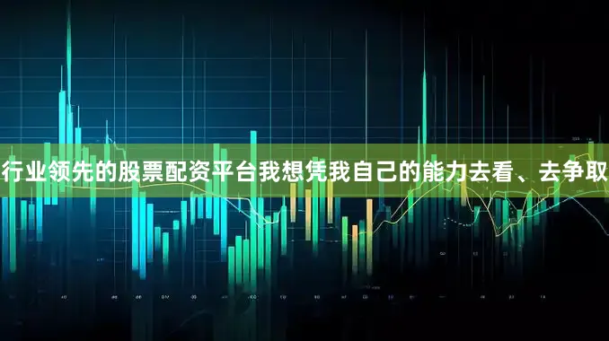 行业领先的股票配资平台我想凭我自己的能力去看、去争取