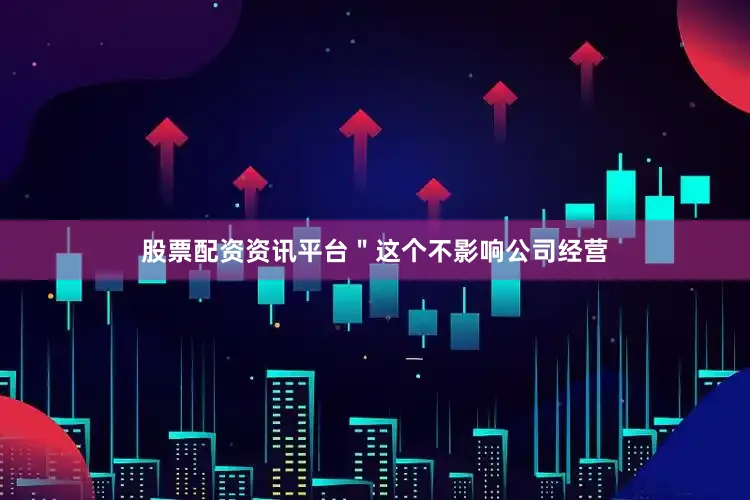 股票配资资讯平台＂这个不影响公司经营