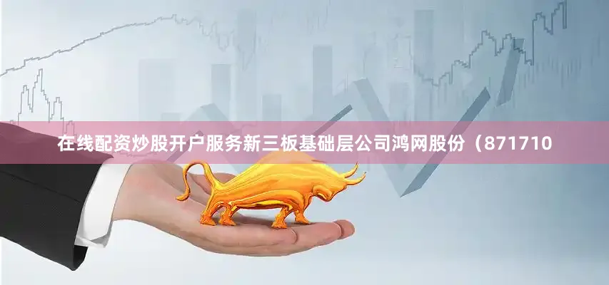 在线配资炒股开户服务新三板基础层公司鸿网股份（871710