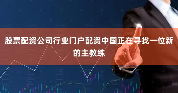 股票配资公司行业门户配资中国正在寻找一位新的主教练