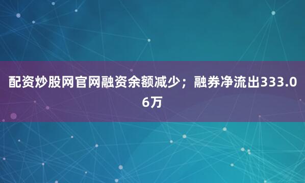 配资炒股网官网融资余额减少；融券净流出333.06万
