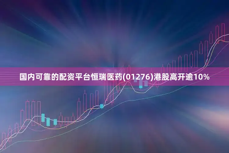 国内可靠的配资平台恒瑞医药(01276)港股高开逾10%