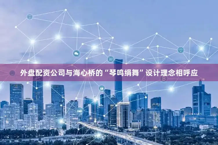 外盘配资公司与海心桥的“琴鸣绢舞”设计理念相呼应