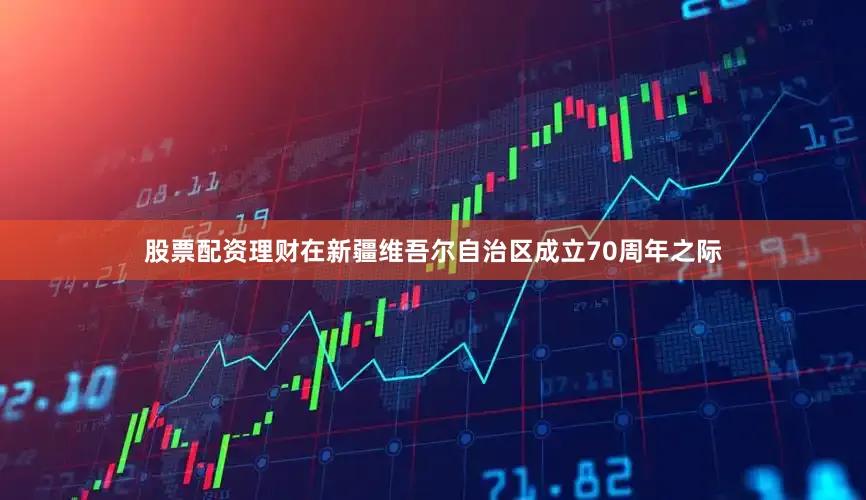 股票配资理财在新疆维吾尔自治区成立70周年之际