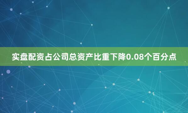 实盘配资占公司总资产比重下降0.08个百分点