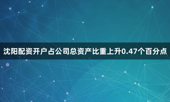 沈阳配资开户占公司总资产比重上升0.47个百分点