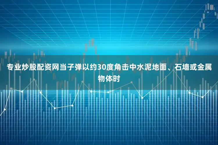 专业炒股配资网当子弹以约30度角击中水泥地面、石墙或金属物体时