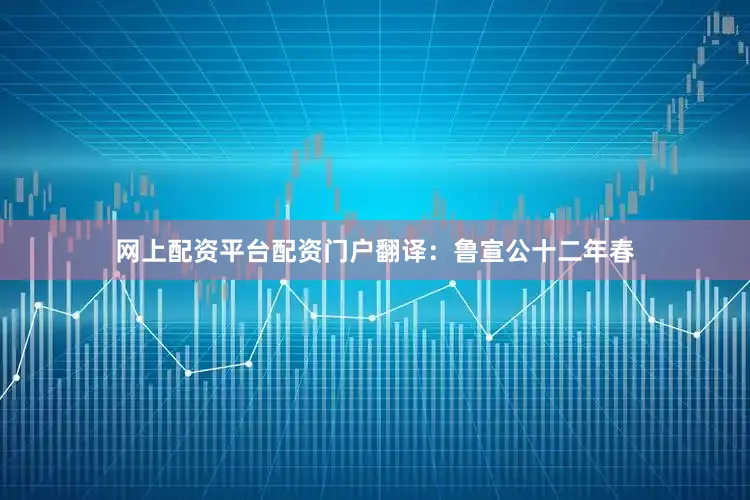 网上配资平台配资门户翻译：鲁宣公十二年春