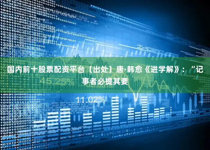 国内前十股票配资平台〔出处〕唐·韩愈《进学解》：“记事者必提其要
