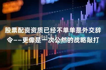 股票配资资质已经不单单是外交辞令——更像是一次公然的战略敲打