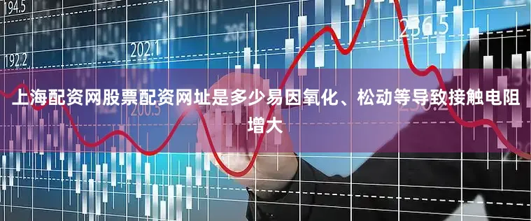 上海配资网股票配资网址是多少易因氧化、松动等导致接触电阻增大