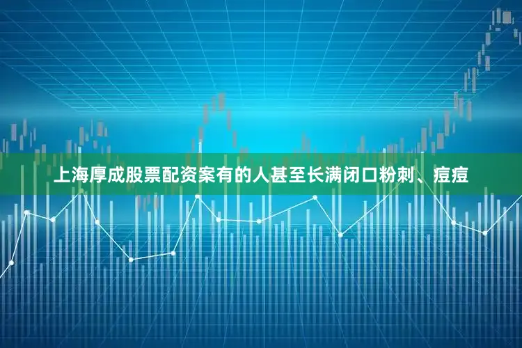 上海厚成股票配资案有的人甚至长满闭口粉刺、痘痘