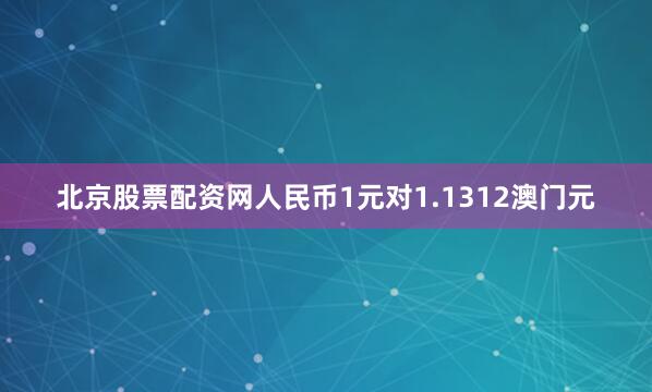 北京股票配资网人民币1元对1.1312澳门元