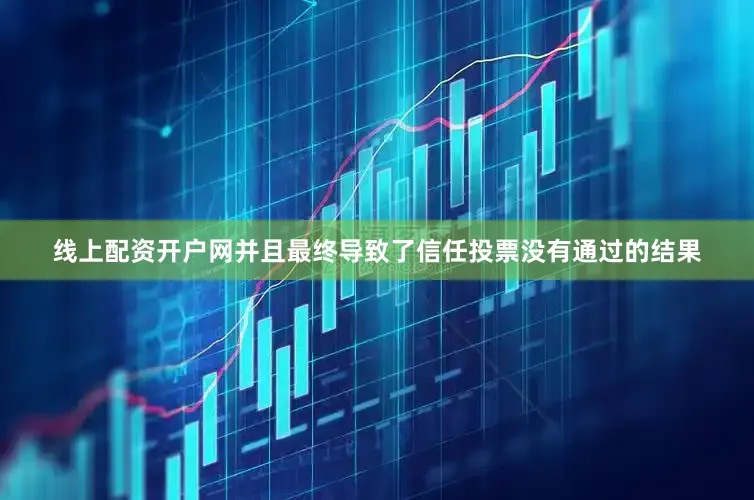 线上配资开户网并且最终导致了信任投票没有通过的结果